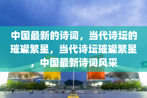 中國最新的詩詞，當(dāng)代詩壇的璀璨繁星，當(dāng)代詩壇璀璨繁星，中液壓動(dòng)力機(jī)械,元件制造國最新詩詞風(fēng)采