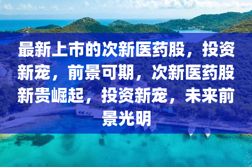 最新上市的次新醫(yī)藥股，投資新寵，前景可期，次新醫(yī)藥股新貴崛起，投資新寵，未來前景光明液壓動(dòng)力機(jī)械,元件制造