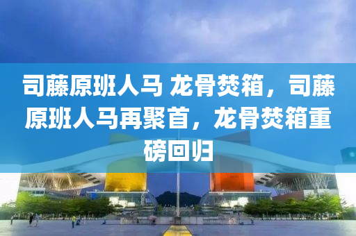 司藤原班人馬 龍骨焚箱，司藤原班人馬再聚首，龍骨焚箱重磅回歸液壓動力機械,元件制造