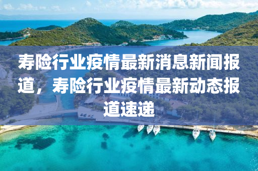 壽險行業(yè)疫情最新消息新聞報道，壽險行業(yè)疫情最新液壓動力機械,元件制造動態(tài)報道速遞