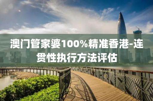 澳門管家婆100%精準(zhǔn)香港-連貫性執(zhí)行方法評(píng)估