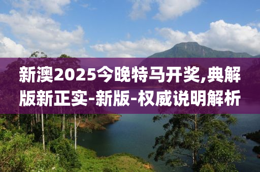 新澳2025今晚特馬開獎,典解版新正實-新版-權(quán)威說明解析