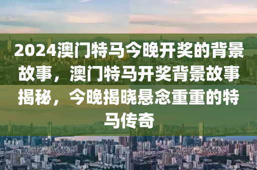 2024澳門特馬今晚開獎的背景故事，澳門特馬開獎背景故事揭秘，今晚揭曉懸念重重的特馬傳奇