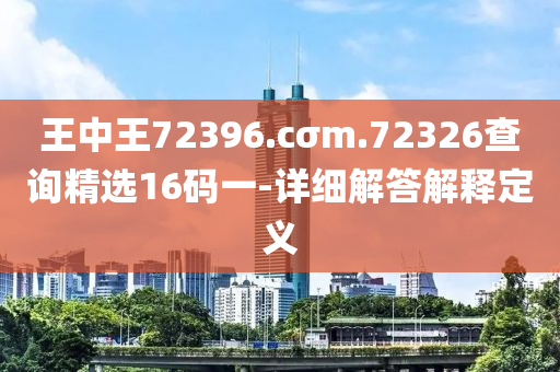 王中王72396.cσm.72326查詢精選16碼一-詳細解答解釋定義