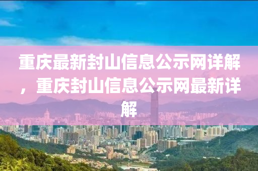 重慶最新封山信息公示網(wǎng)詳解，重慶封山信息公示網(wǎng)最新詳解