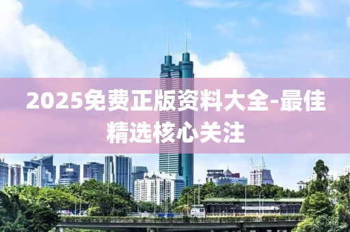 2025免費(fèi)正版資料大全-最佳精選核心關(guān)注