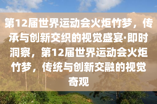 第12屆世界運動會火炬竹夢，傳承與創(chuàng)新交織的視覺盛宴·即時洞察，第12屆世界運動會火炬竹夢，傳統(tǒng)與創(chuàng)新交融的視覺奇觀