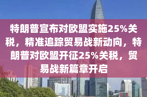 特朗普宣布對歐盟實(shí)施25%關(guān)稅，精準(zhǔn)追蹤貿(mào)易戰(zhàn)新動向，特朗普對歐盟開征25%關(guān)稅，貿(mào)易戰(zhàn)新篇章開啟