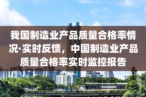 我國制造業(yè)產(chǎn)品質(zhì)液壓動(dòng)力機(jī)械,元件制造量合格率情況·實(shí)時(shí)反饋，中國制造業(yè)產(chǎn)品質(zhì)量合格率實(shí)時(shí)監(jiān)控報(bào)告