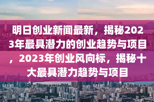 明日創(chuàng)業(yè)新聞最新，揭秘2023年最具潛力的創(chuàng)業(yè)趨勢與項(xiàng)目，2023年創(chuàng)液壓動(dòng)力機(jī)械,元件制造業(yè)風(fēng)向標(biāo)，揭秘十大最具潛力趨勢與項(xiàng)目