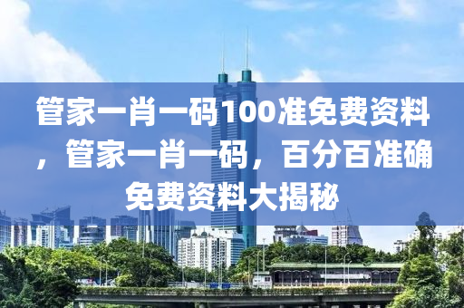 管家一肖一碼100準(zhǔn)免費(fèi)資料，管家一肖一碼，百分百準(zhǔn)確免費(fèi)資料大揭秘