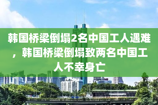 韓國橋梁倒塌2名中國工人遇難，韓國橋梁倒塌致兩名中國工人液壓動力機(jī)械,元件制造不幸身亡