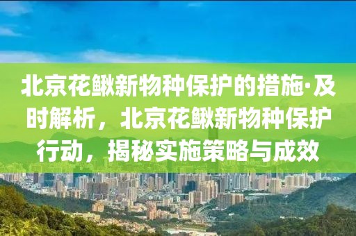 北京花鰍新物種保護的措施·及時解析，北京花鰍新物種保護行動，揭秘實施策略與成效液壓動力機械,元件制造