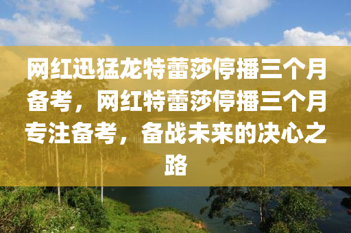 網(wǎng)紅迅猛龍?zhí)乩偕２ト齻€(gè)月備考，網(wǎng)紅特蕾莎停播三個(gè)月專注備考，備戰(zhàn)未來的決心之路