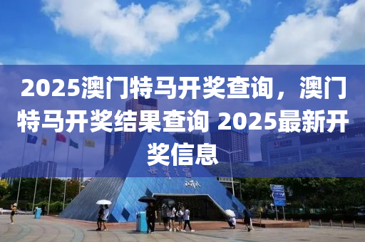 2025澳門特馬開獎(jiǎng)查詢，澳門特馬開獎(jiǎng)結(jié)果查詢 202液壓動(dòng)力機(jī)械,元件制造5最新開獎(jiǎng)信息