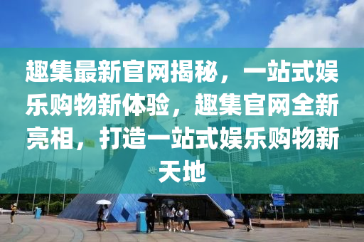 趣集最新官網(wǎng)揭秘，一站式娛樂(lè)購(gòu)物新體驗(yàn)，趣集官網(wǎng)全新亮相，打造一站式娛樂(lè)購(gòu)物新天地