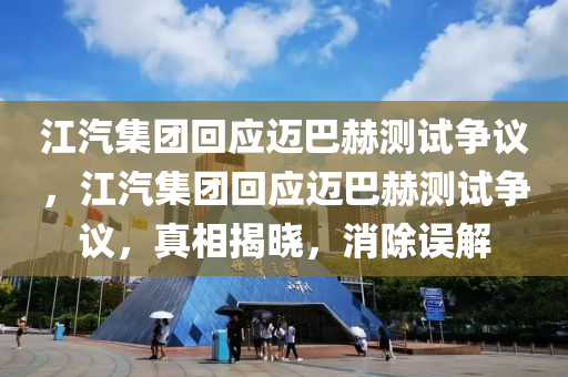 江汽集團(tuán)回應(yīng)邁巴赫測試爭議液壓動力機(jī)械,元件制造，江汽集團(tuán)回應(yīng)邁巴赫測試爭議，真相揭曉，消除誤解