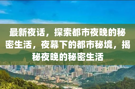 最新夜話，探索都市夜晚的秘密生活，夜幕下的都市秘境，揭秘夜晚的秘密生活