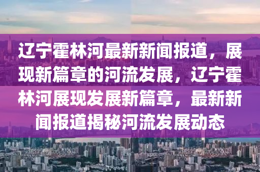 遼寧霍林河最新新聞報道，展液壓動力機械,元件制造現(xiàn)新篇章的河流發(fā)展，遼寧霍林河展現(xiàn)發(fā)展新篇章，最新新聞報道揭秘河流發(fā)展動態(tài)