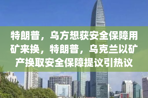 特朗普，烏方想獲安全保障用礦來換，特朗普，烏克蘭以液壓動力機械,元件制造礦產(chǎn)換取安全保障提議引熱議