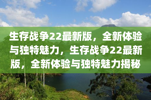 液壓動力機械,元件制造生存戰(zhàn)爭22最新版，全新體驗與獨特魅力，生存戰(zhàn)爭22最新版，全新體驗與獨特魅力揭秘