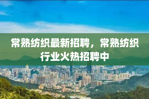 常熟紡織液壓動力機械,元件制造最新招聘，常熟紡織行業(yè)火熱招聘中