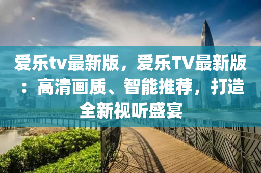 愛樂tv最新版，愛樂TV最新版：高清畫質(zhì)、智能推薦，打造全新視聽盛宴