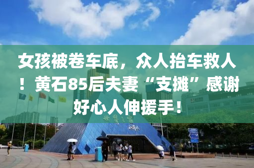 女孩被卷車底，眾人抬車救人！黃石85后夫妻“支攤”感謝好心人伸援手！