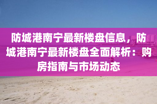 防城港南寧最新樓盤信息，防城港南寧最新樓盤全面解析：購房指南與市場動(dòng)態(tài)