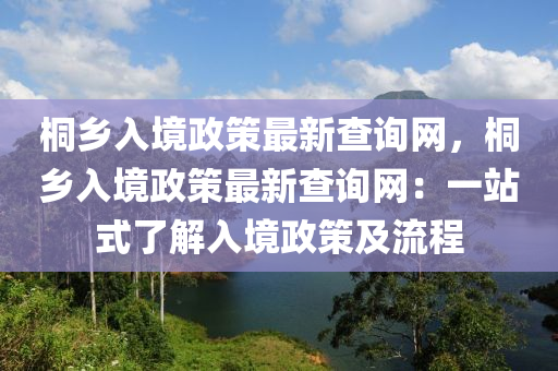 桐鄉(xiāng)入境政策最新查詢網(wǎng)，桐鄉(xiāng)入境政策最新查詢網(wǎng)：一站式了解入境政策及流程