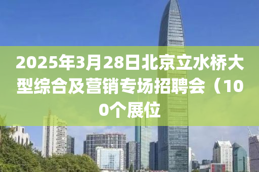 2025年3月28日北京立水橋大型綜合及營銷專場招聘會(huì)（100個(gè)展位