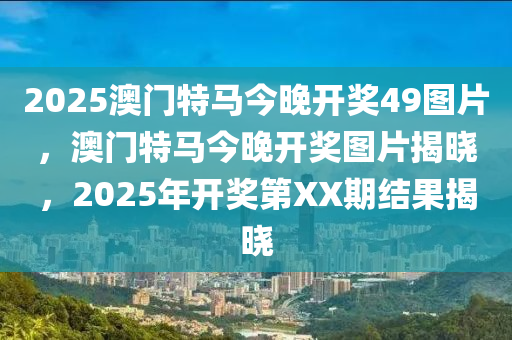 2025澳門(mén)特馬今晚開(kāi)獎(jiǎng)49圖片，澳門(mén)特馬今晚開(kāi)獎(jiǎng)圖片揭曉，2025年開(kāi)獎(jiǎng)第XX期結(jié)果揭曉液壓動(dòng)力機(jī)械,元件制造