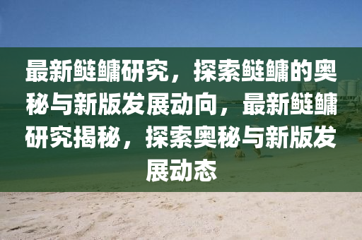 最新鰱鳙研究，探索鰱鳙的奧秘與新版發(fā)展動向，最新鰱鳙研究揭秘，探索奧秘與新版發(fā)展動態(tài)液壓動力機械,元件制造