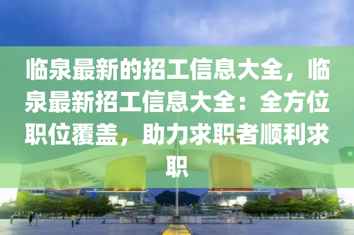 臨泉最新的招工信息大全，臨泉最新招工信息大全：全方位職位覆蓋，助力求職者順利求職