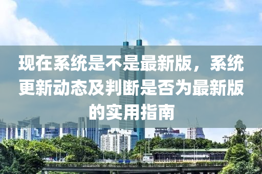 現(xiàn)在系統(tǒng)是不是最新版，系統(tǒng)更新動(dòng)態(tài)及判斷是否為最新版的實(shí)用指南