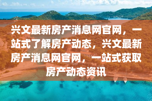 興文最新房產(chǎn)消息網(wǎng)官網(wǎng)，一站式了解房產(chǎn)動(dòng)態(tài)，興文最新房產(chǎn)消息網(wǎng)官網(wǎng)，一站式獲取房產(chǎn)動(dòng)態(tài)資訊