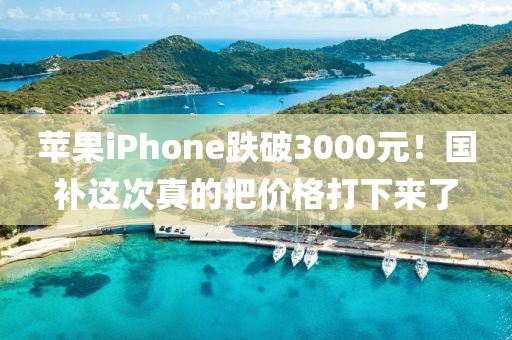 蘋果iPhone跌破3000元！國補(bǔ)這次真的把價(jià)格打下來了