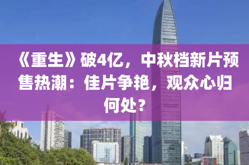 《重生》破4億，中秋檔新片預(yù)售熱潮：佳片爭(zhēng)艷，觀眾心歸何處？