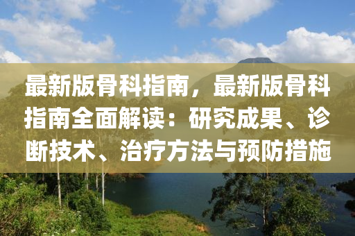 最新版骨科指南，最新版骨科指南全面解讀：研究成果、診斷技術(shù)、治療方法與預(yù)防措施