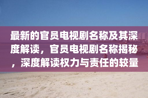 最新的官員電視劇名稱及其深度解讀，官員電視劇名稱揭秘，深度解讀權(quán)力與責任的較量