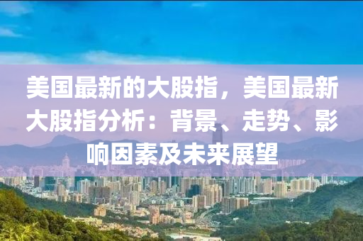 美國最新的大股指，美國最新大股指分析：背景、走勢、影響因素及未來展望