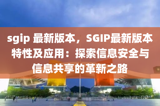 sgip 最新版本，SGIP最新版本特性及應(yīng)用：探索信息安全與信息共享的革新之路