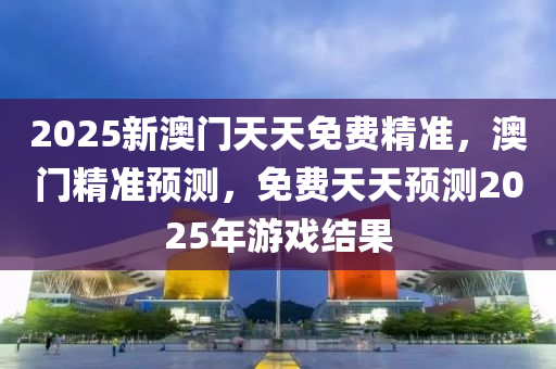 2025新澳門天天免費精準，澳門精準預測，免費天天預測2025年游戲結果