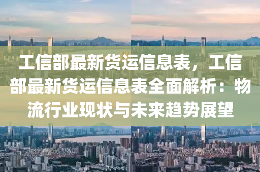 工信部最新貨運信息表，工信部最新貨運信息表全面解析：物流行業(yè)現(xiàn)狀與未來趨勢展望