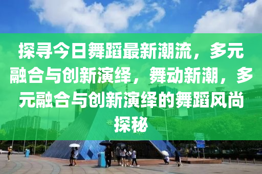 探尋今日舞蹈最新潮流，多元融合與創(chuàng)新演繹，舞動新潮，多元融合與創(chuàng)新演繹的舞蹈風尚探秘