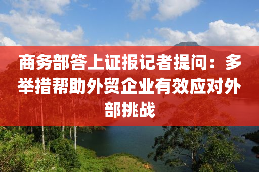 商務(wù)部答上證報記者提問：多舉措幫助外貿(mào)企業(yè)有效應(yīng)對外部挑戰(zhàn)