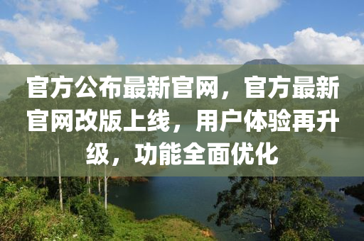 官方公布最新官網(wǎng)，官方最新官網(wǎng)改版上線，用戶體驗(yàn)再升級(jí)，功能全面優(yōu)化