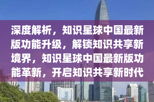 深度解析，知識星球中國最新版功能升級，解鎖知識共享新境界，知識星球中國最新版功能革新，開啟知識共享新時代液壓動力機(jī)械,元件制造