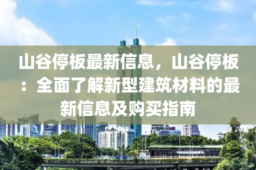 山谷停板最新信息，山谷停板：全面了解新型建筑材料的最新信息及購買指南