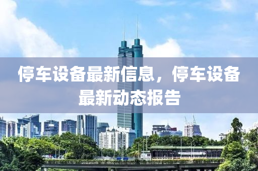 停車設備最新信息，停車設備最新動態(tài)報告